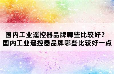 国内工业遥控器品牌哪些比较好？ 国内工业遥控器品牌哪些比较好一点